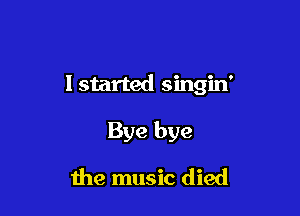 lstarted singin'

Bye bye

the music died