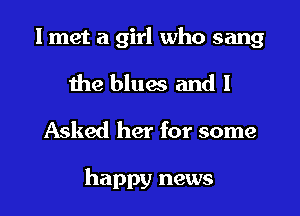 I met a girl who sang
the blues and I
Asked her for some

happy news