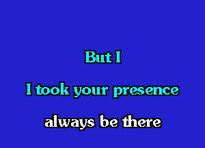But I

I took your presence

always be here