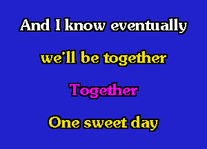 And I know eventually

we'll be together

One sweet day