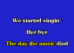 We started singin'

Bye bye

The day the music died