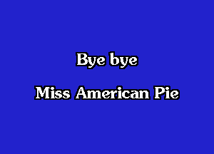 Bye bye

Miss American Pie