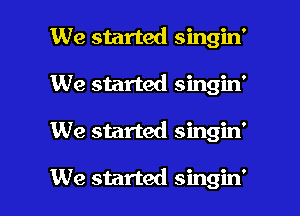 We started singin'
We started singin'

We started singin'

We started singin' l