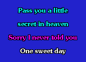 Pass you a little

secret in heaven

One sweet day