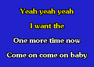 Yeah yeah yeah

I want the
One more time now

Come on come on baby