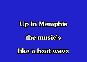 Up in Memphis

the music's

like a heat wave