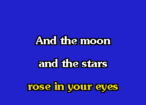 And the moon

and the stars

rose in your eyes