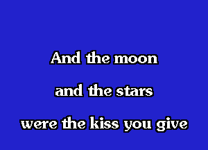 And the moon

and the stars

were the kiss you give