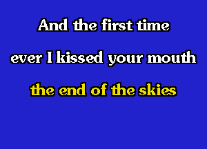 And the first time

ever I kissed your mouth

the end of the skies