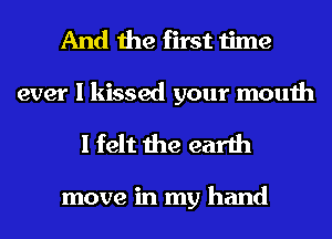 And the first time

ever I kissed your mouth
I felt the earth

move in my hand