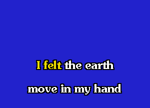 I felt the earth

move in my hand