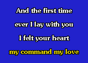 And the first time

ever I lay with you
I felt your heart

my command my love