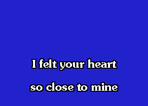 I felt your heart

so close to mine