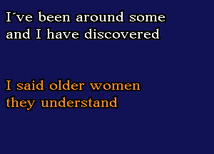 I've been around some
and I have discovered

I said older women
they understand