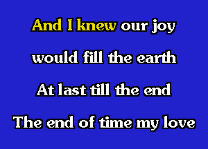 And I knew our joy
would fill the earth

At last till the end

The end of time my love