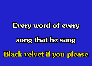 Every word of every
song that he sang

Black velvet if you please