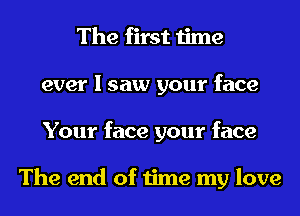 The first time
ever I saw your face
Your face your face

The end of time my love