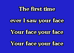 The first time
ever I saw your face
Your face your face

Your face your face