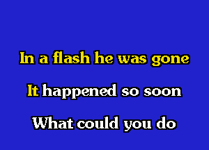 In a flash he was gone

It happened so soon

What could you do