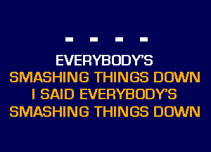 EVERYBODYS
SMASHING THINGS DOWN
I SAID EVERYBODYS

SMASHING THINGS DOWN