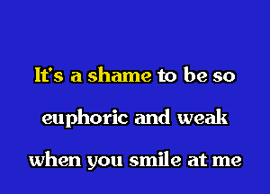 It's a shame to be so
euphoric and weak

when you smile at me