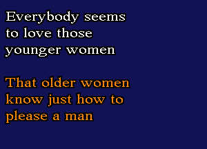 Everybody seems
to love those
younger women

That older women
know just how to
please a man