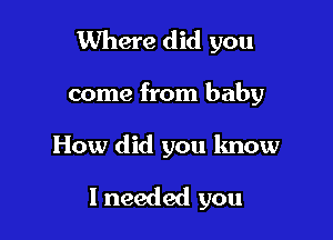 Where did you

come from baby

How did you know

I needed you