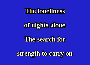 The loneliness
of nights alone

The search for

strength to early on