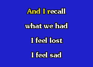 And I recall

what we had

I feel lost

I feel sad