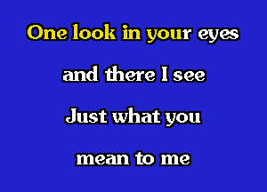 One look in your eyes

and there I see
Just what you

mean to me