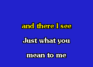 and there I see

Just what you

mean to me