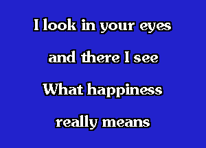 I look in your eyes

and there I see

What happiness

really means