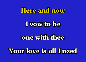 Here and now
I vow to be

one with 1hee

Your love is all Ineed