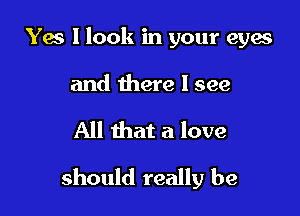 Yes I look in your eyes

and there I see

All that a love

should really be