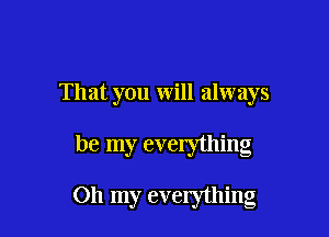 That you will always

be my evelything

Oh my evelything