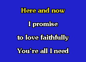 Here and now

I promise

to love faithfully

You're all I need