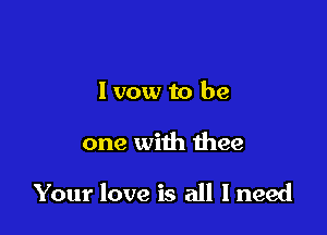 l vow to be

one with 1hee

Your love is all Ineed