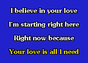 I believe in your love
I'm starting right here
Right now because

Your love is all I need