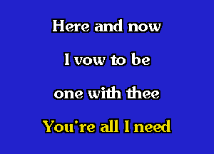 Here and now
I vow to be

one with thee

You're all I need