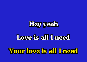 Hey yeah

Love is all I need
Your love is all Ineed