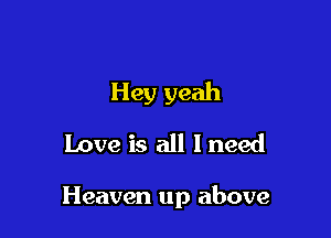 Hey yeah
Love is all I need

Heaven up above