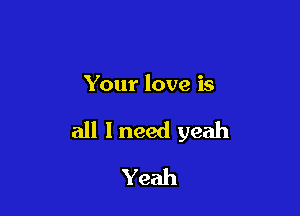 Your love is

all 1 need yeah

Yeah