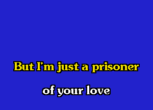 But I'm just a prisoner

of your love