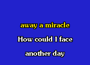 away a miracle

How could I face

another day
