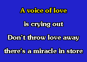 A voice of love
is crying out
Don't throw love away

there's a miracle in store