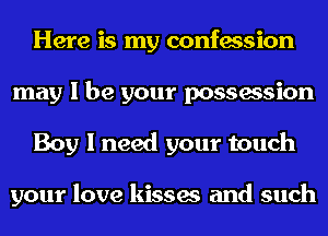 Here is my confession
may I be your possession
Boy I need your touch

your love kisses and such