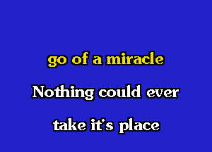go of a miracle

Nothing could ever

take it's place