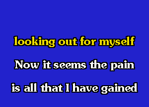 looking out for myself

Now it seems the pain

is all that I have gained