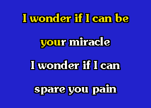 I wonder if I can be

your miracle

I wonder if I can

spare you pain