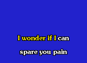 I wonder if I can

spare you pain